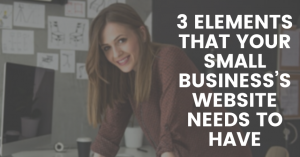 3 Elements That Your Small Business’s Website Needs to Have