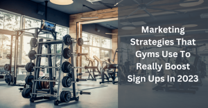 Marketing Strategies That Gyms Use To Really Boost Sign Ups In 2023